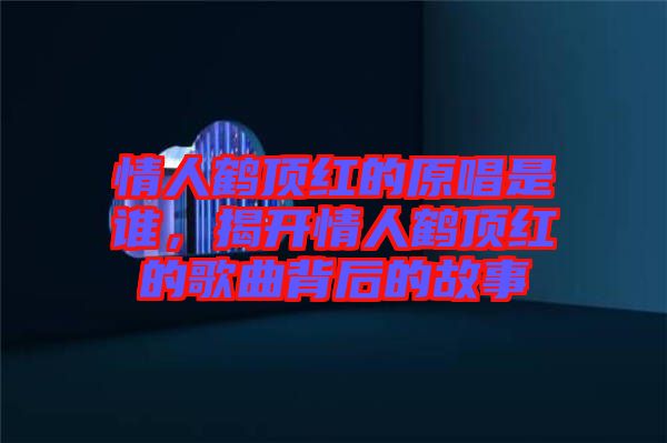 情人鶴頂紅的原唱是誰，揭開情人鶴頂紅的歌曲背后的故事