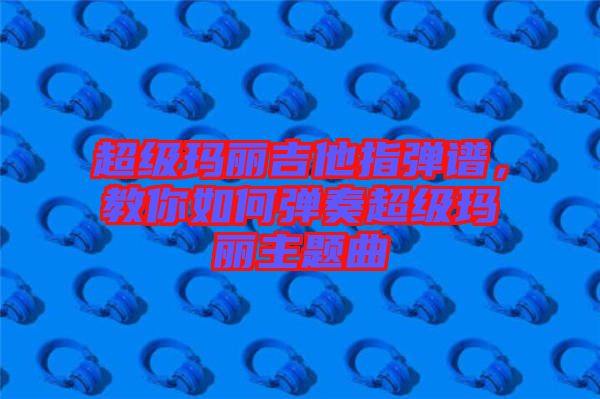 超級瑪麗吉他指彈譜，教你如何彈奏超級瑪麗主題曲