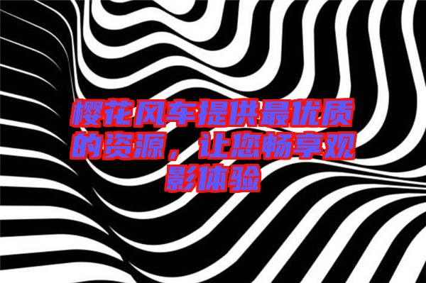 櫻花風車提供最優(yōu)質的資源，讓您暢享觀影體驗