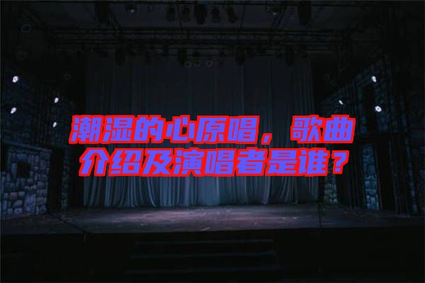 潮濕的心原唱，歌曲介紹及演唱者是誰？