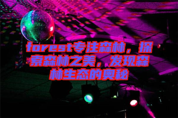 forest專注森林，探索森林之美，發(fā)現(xiàn)森林生態(tài)的奧秘
