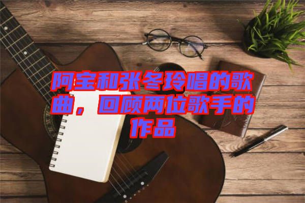 阿寶和張冬玲唱的歌曲，回顧兩位歌手的作品