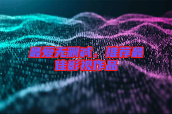 最愛無(wú)刪減，推薦最佳影視作品