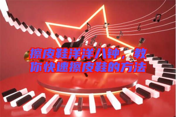 擦皮鞋洋洋八鐘，教你快速擦皮鞋的方法