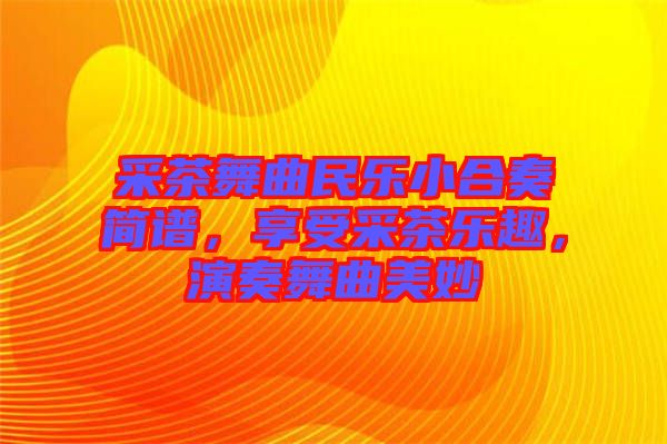 采茶舞曲民樂小合奏簡譜，享受采茶樂趣，演奏舞曲美妙