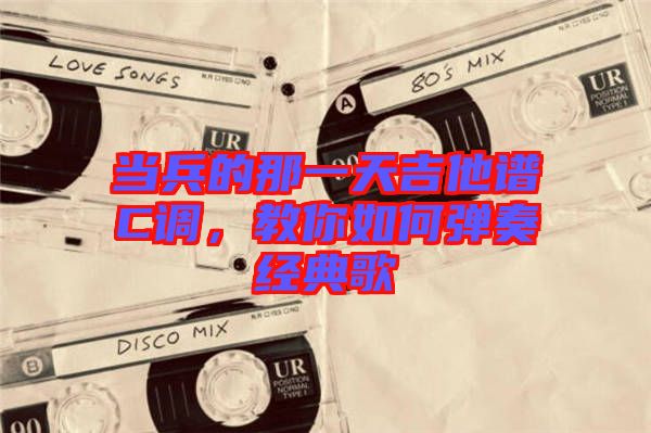 當(dāng)兵的那一天吉他譜C調(diào)，教你如何彈奏經(jīng)典歌