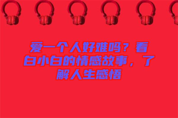 愛一個(gè)人好難嗎？看白小白的情感故事，了解人生感悟