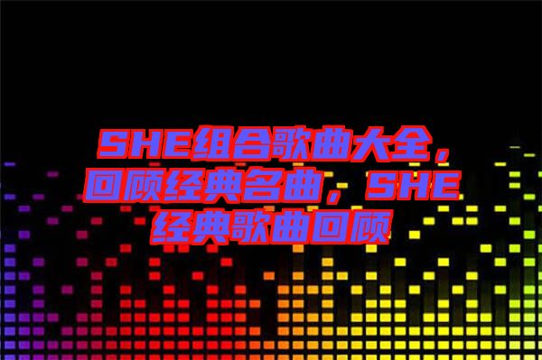 SHE組合歌曲大全，回顧經(jīng)典名曲，SHE經(jīng)典歌曲回顧