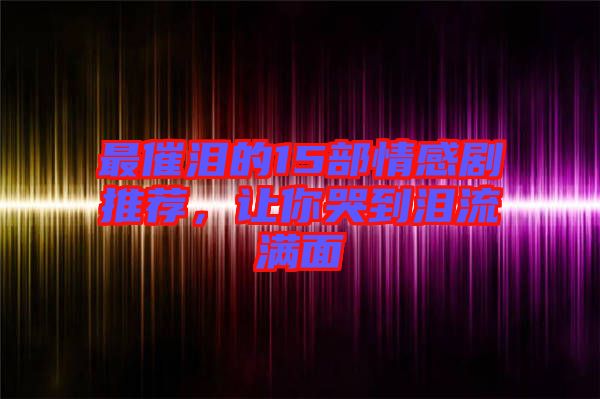 最催淚的15部情感劇推薦，讓你哭到淚流滿面