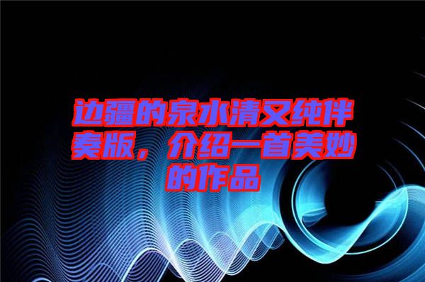 邊疆的泉水清又純伴奏版，介紹一首美妙的作品