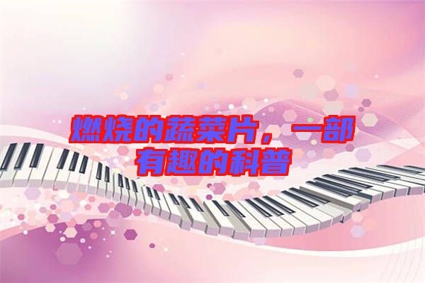 燃燒的蔬菜片，一部有趣的科普