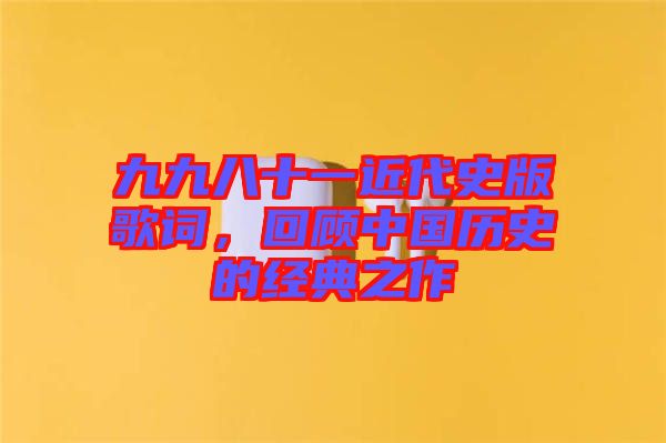 九九八十一近代史版歌詞，回顧中國歷史的經(jīng)典之作