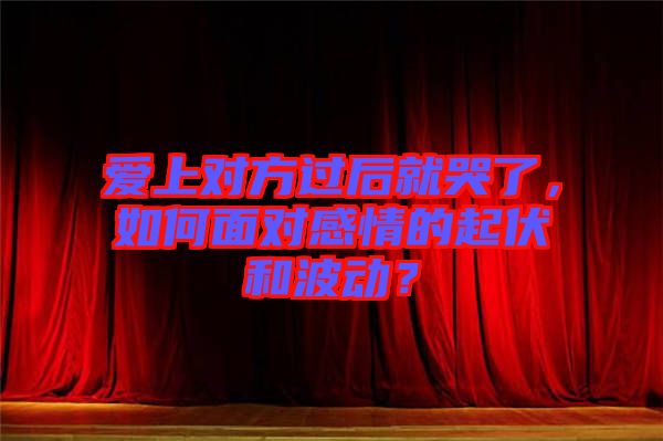 愛上對方過后就哭了，如何面對感情的起伏和波動？