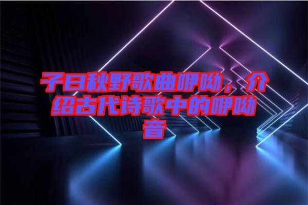 子曰秋野歌曲咿呦，介紹古代詩(shī)歌中的咿呦音