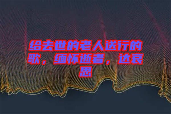 給去世的老人送行的歌，緬懷逝者，達(dá)哀思
