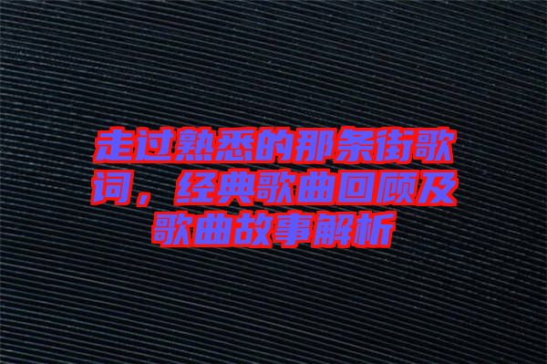 走過熟悉的那條街歌詞，經(jīng)典歌曲回顧及歌曲故事解析