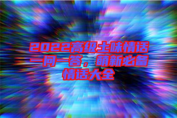 2022高級(jí)土味情話一問一答，萌新必備情話大全