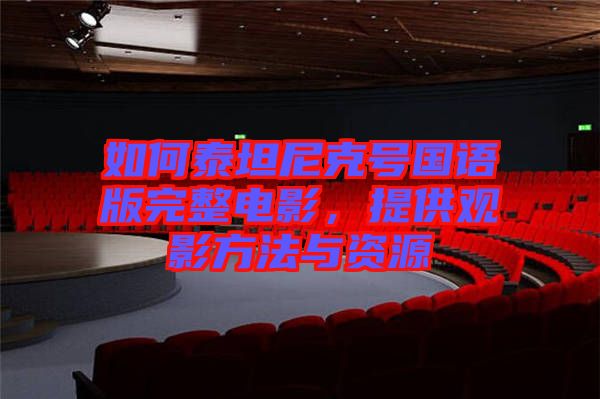 如何泰坦尼克號(hào)國語版完整電影，提供觀影方法與資源