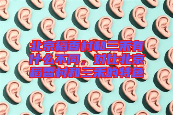北京稻香村和三禾有什么不同，對比北京稻香村和三禾的特色