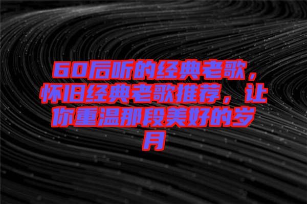 60后聽(tīng)的經(jīng)典老歌，懷舊經(jīng)典老歌推薦，讓你重溫那段美好的歲月