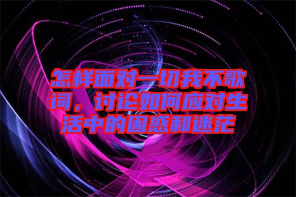 怎樣面對(duì)一切我不歌詞，討論如何應(yīng)對(duì)生活中的困惑和迷茫
