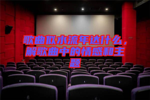 歌曲似水流年達什么，解歌曲中的情感和主題