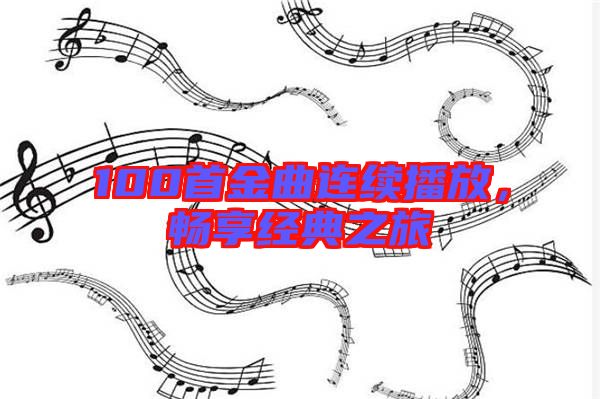 100首金曲連續(xù)播放，暢享經(jīng)典之旅