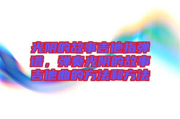 光陰的故事吉他指彈譜，彈奏光陰的故事吉他曲的方法和方法