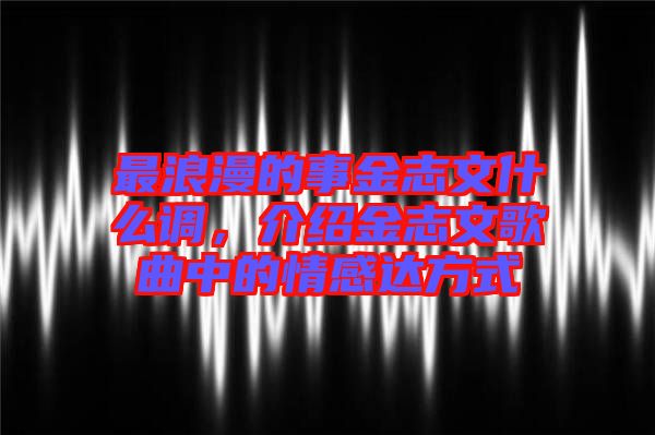 最浪漫的事金志文什么調(diào)，介紹金志文歌曲中的情感達方式