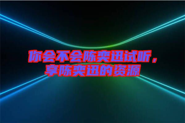 你會不會陳奕迅試聽，享陳奕迅的資源