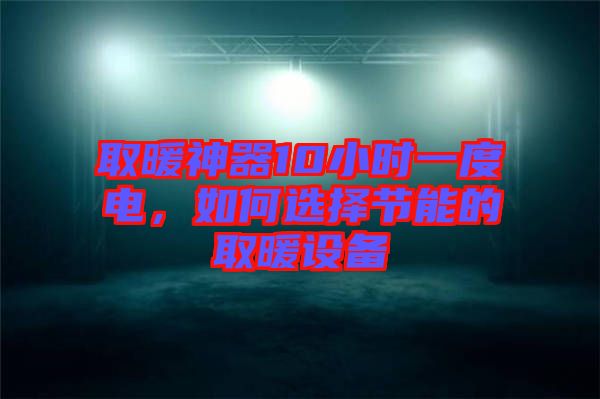 取暖神器10小時一度電，如何選擇節(jié)能的取暖設(shè)備
