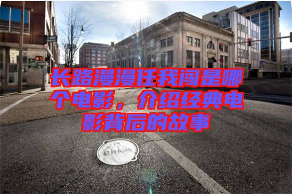長路漫漫任我闖是哪個電影，介紹經(jīng)典電影背后的故事