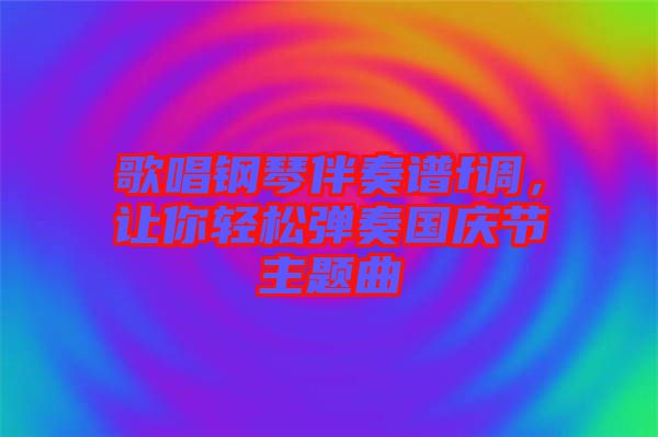 歌唱鋼琴伴奏譜f調(diào)，讓你輕松彈奏國(guó)慶節(jié)主題曲