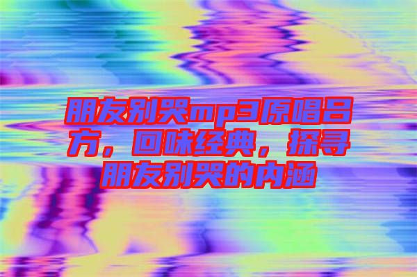 朋友別哭mp3原唱呂方，回味經(jīng)典，探尋朋友別哭的內(nèi)涵