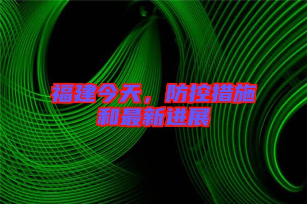 福建今天，防控措施和最新進(jìn)展