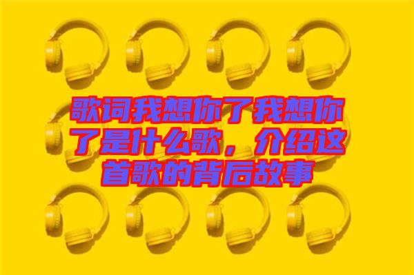 歌詞我想你了我想你了是什么歌，介紹這首歌的背后故事