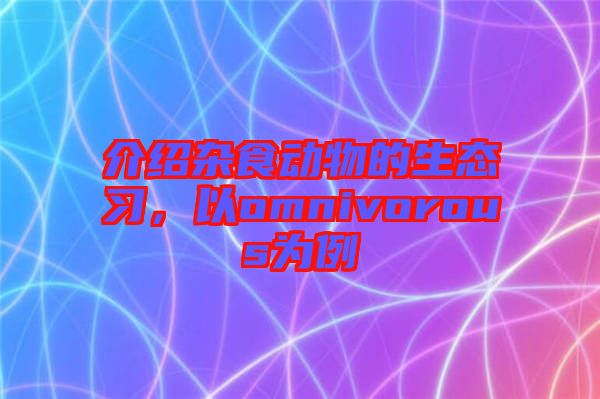 介紹雜食動物的生態(tài)習(xí)，以omnivorous為例