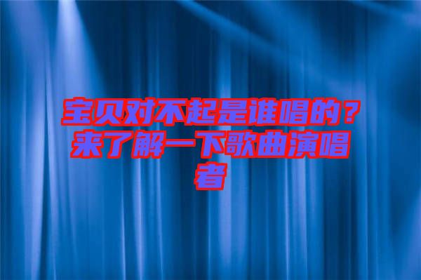 寶貝對(duì)不起是誰(shuí)唱的？來(lái)了解一下歌曲演唱者