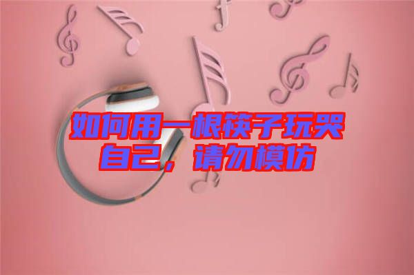 如何用一根筷子玩哭自己，請勿模仿