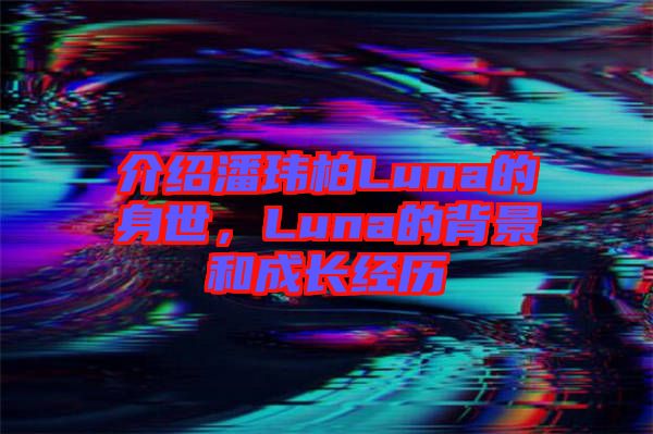 介紹潘瑋柏Luna的身世，Luna的背景和成長經(jīng)歷