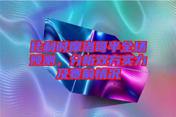 比利時(shí)摩洛哥半全場預(yù)測，分析雙方實(shí)力及賽前情況