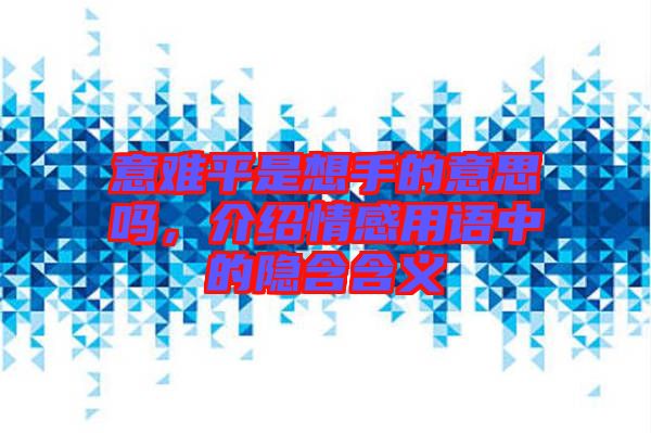 意難平是想手的意思嗎，介紹情感用語中的隱含含義