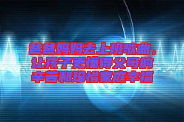 爸爸媽媽去上班歌曲，讓孩子更懂得父母的辛苦和珍惜家庭幸福