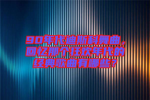 90年代迪斯科舞曲，回憶那個狂歡年代的經(jīng)典歌曲有哪些？
