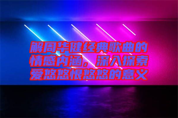 解周華健經(jīng)典歌曲的情感內(nèi)涵，深入探索愛悠悠恨悠悠的意義