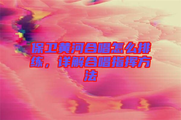 保衛(wèi)黃河合唱怎么排練，詳解合唱指揮方法