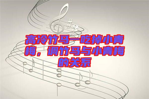 高冷竹馬一吃掉小青梅，調(diào)竹馬與小青梅的關(guān)系
