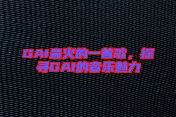 GAI最火的一首歌，探尋GAI的音樂魅力