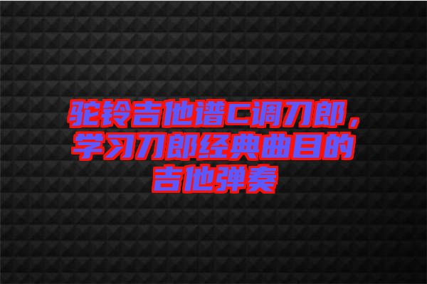 駝鈴吉他譜C調(diào)刀郎，學(xué)習(xí)刀郎經(jīng)典曲目的吉他彈奏