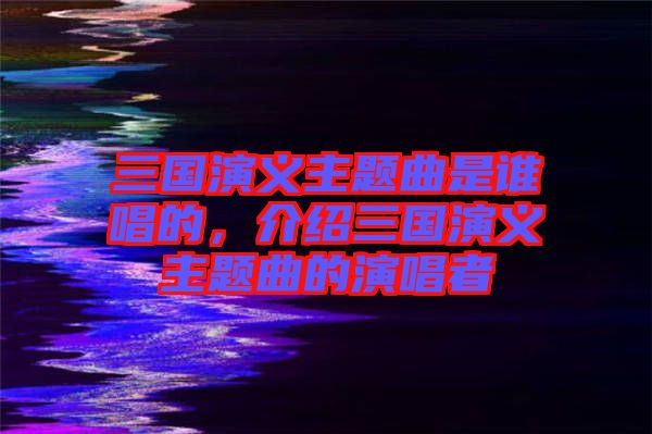 三國演義主題曲是誰唱的，介紹三國演義主題曲的演唱者